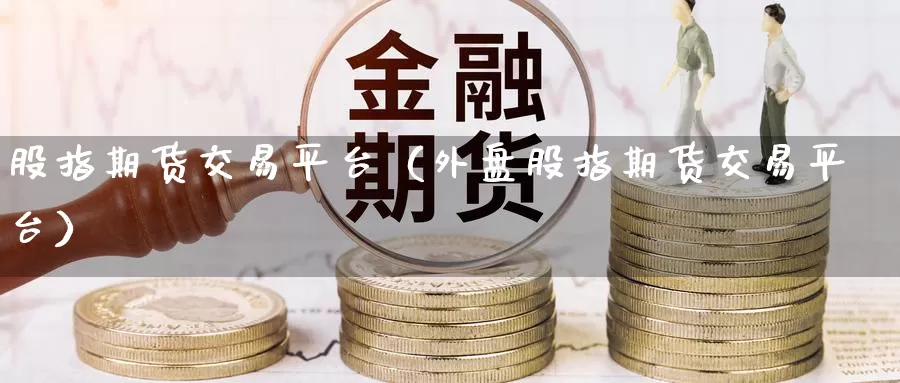 股指期货交易平台（外盘股指期货交易平台）_https://www.xbrauto.com_德指期货直播室_第1张