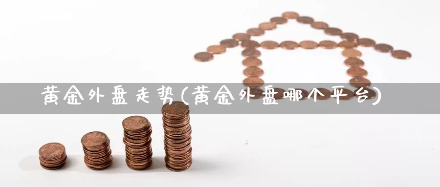 黄金外盘走势(黄金外盘哪个平台)_https://www.xbrauto.com_恒指期货直播室_第1张